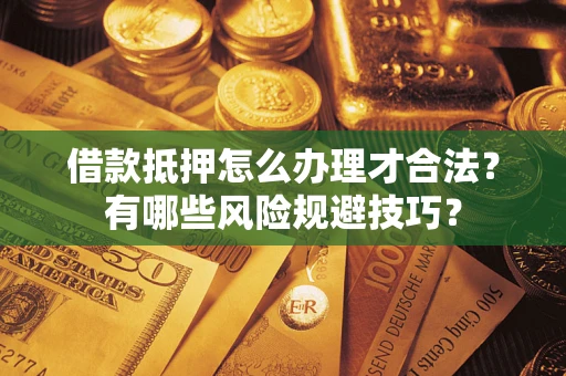 武汉借款抵押怎么办理才合法？有哪些风险规避技巧？