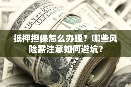 武汉抵押担保怎么办理?哪些风险需注意如何避坑? 武汉抵押担保怎么办理?哪些风险需注意如何避坑?
